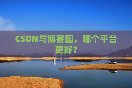CSDN与博客园，哪个平台更好？